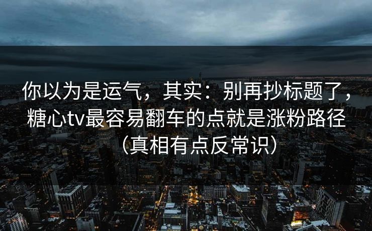 你以为是运气，其实：别再抄标题了，糖心tv最容易翻车的点就是涨粉路径（真相有点反常识）