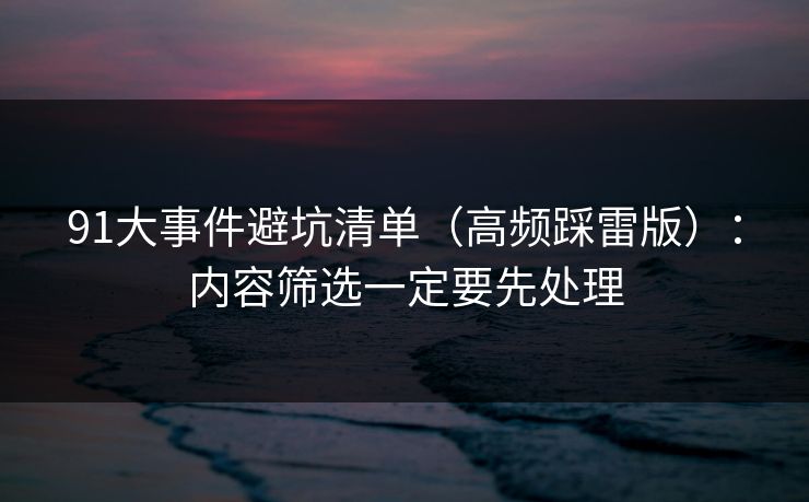91大事件避坑清单（高频踩雷版）：内容筛选一定要先处理