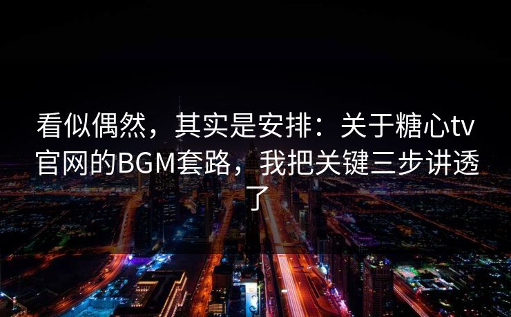 看似偶然，其实是安排：关于糖心tv官网的BGM套路，我把关键三步讲透了