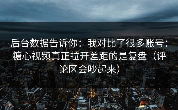 后台数据告诉你：我对比了很多账号：糖心视频真正拉开差距的是复盘（评论区会吵起来）