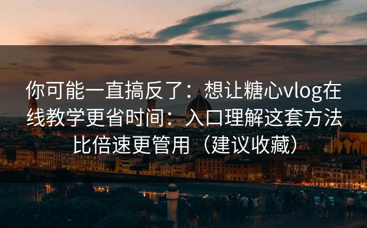 你可能一直搞反了：想让糖心vlog在线教学更省时间：入口理解这套方法比倍速更管用（建议收藏）