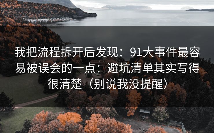 我把流程拆开后发现：91大事件最容易被误会的一点：避坑清单其实写得很清楚（别说我没提醒）