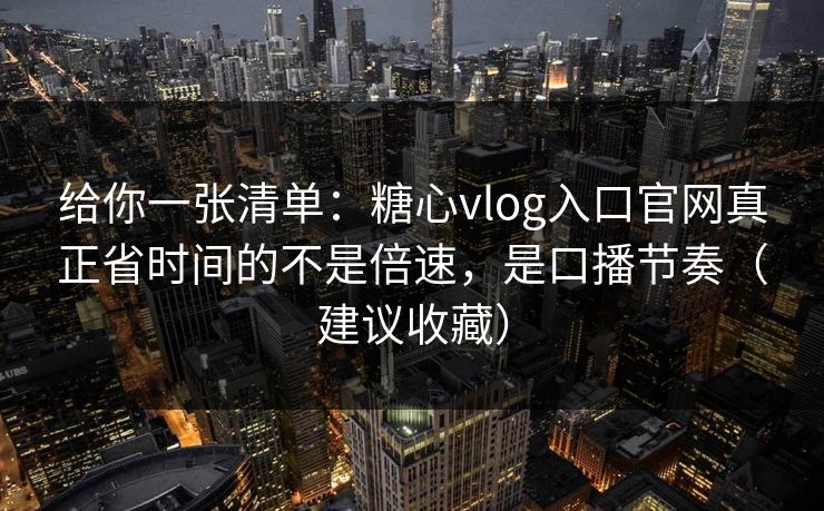 给你一张清单：糖心vlog入口官网真正省时间的不是倍速，是口播节奏（建议收藏）