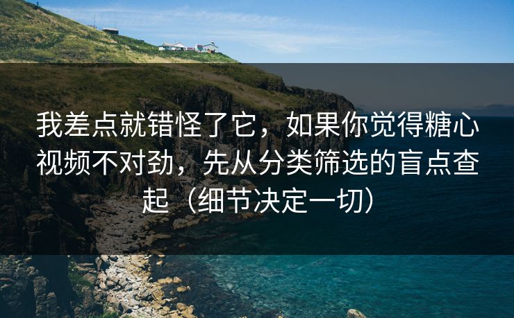 我差点就错怪了它，如果你觉得糖心视频不对劲，先从分类筛选的盲点查起（细节决定一切）
