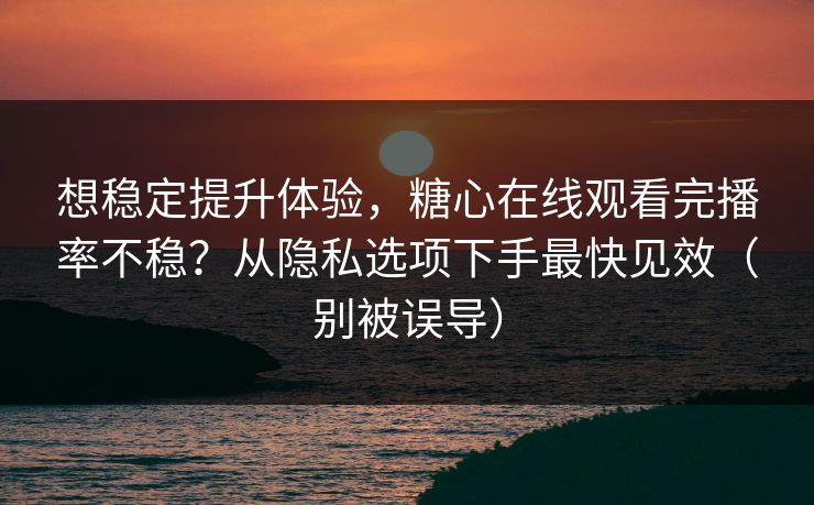 想稳定提升体验，糖心在线观看完播率不稳？从隐私选项下手最快见效（别被误导）