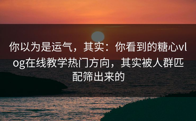 你以为是运气，其实：你看到的糖心vlog在线教学热门方向，其实被人群匹配筛出来的