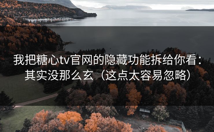 我把糖心tv官网的隐藏功能拆给你看：其实没那么玄（这点太容易忽略）