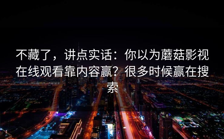不藏了，讲点实话：你以为蘑菇影视在线观看靠内容赢？很多时候赢在搜索