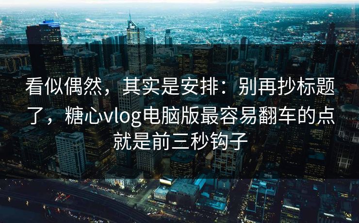 看似偶然，其实是安排：别再抄标题了，糖心vlog电脑版最容易翻车的点就是前三秒钩子