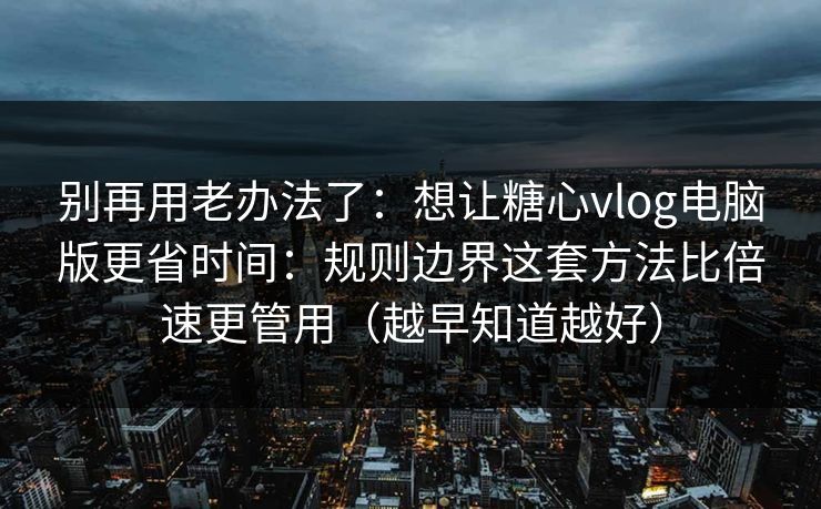 别再用老办法了：想让糖心vlog电脑版更省时间：规则边界这套方法比倍速更管用（越早知道越好）