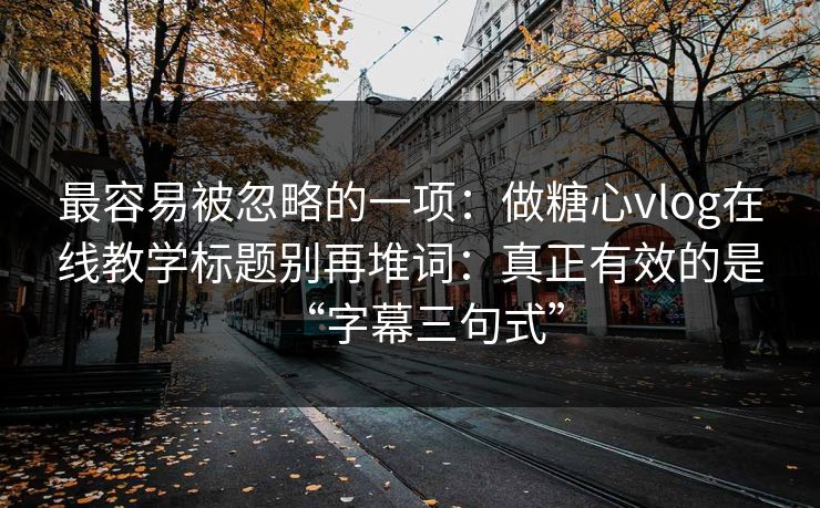 最容易被忽略的一项：做糖心vlog在线教学标题别再堆词：真正有效的是“字幕三句式”