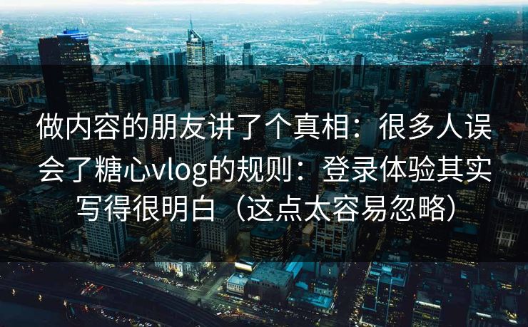 做内容的朋友讲了个真相：很多人误会了糖心vlog的规则：登录体验其实写得很明白（这点太容易忽略）