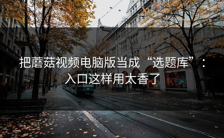 把蘑菇视频电脑版当成“选题库”：入口这样用太香了