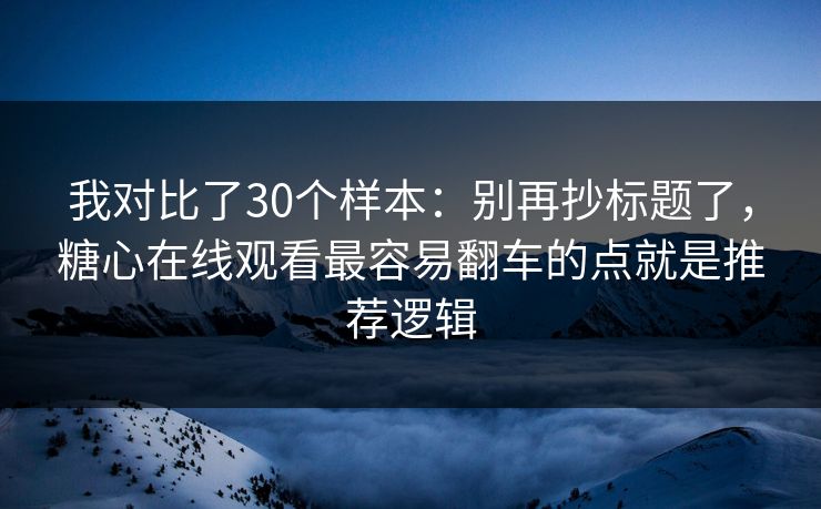我对比了30个样本：别再抄标题了，糖心在线观看最容易翻车的点就是推荐逻辑
