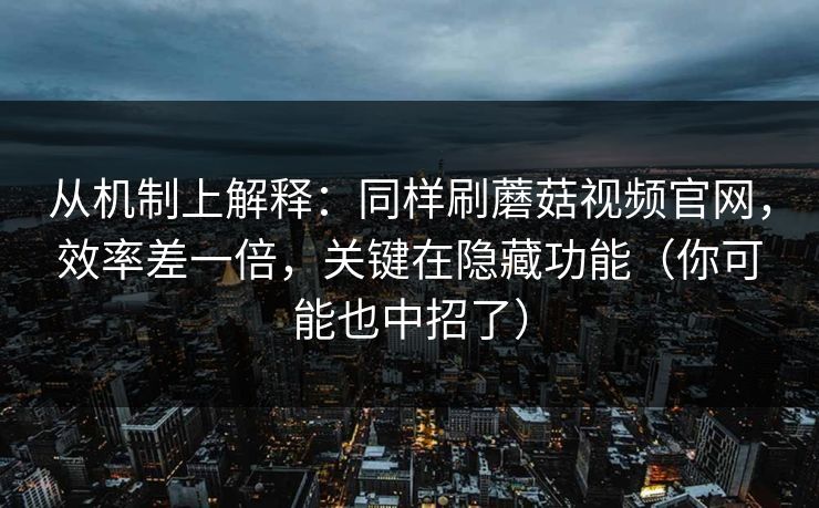 从机制上解释：同样刷蘑菇视频官网，效率差一倍，关键在隐藏功能（你可能也中招了）