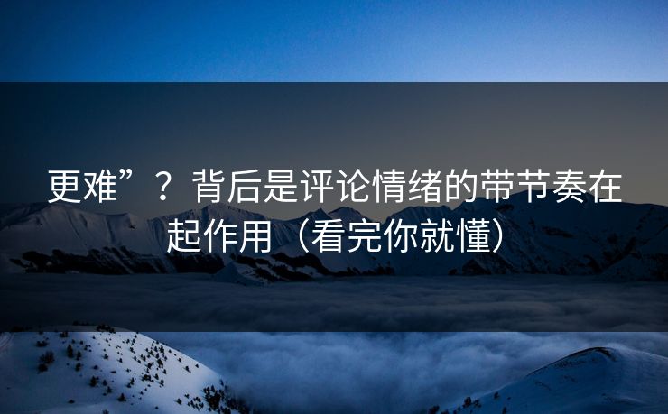 更难”？背后是评论情绪的带节奏在起作用（看完你就懂）