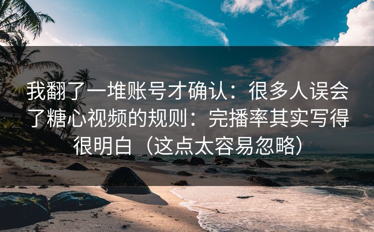 我翻了一堆账号才确认：很多人误会了糖心视频的规则：完播率其实写得很明白（这点太容易忽略）