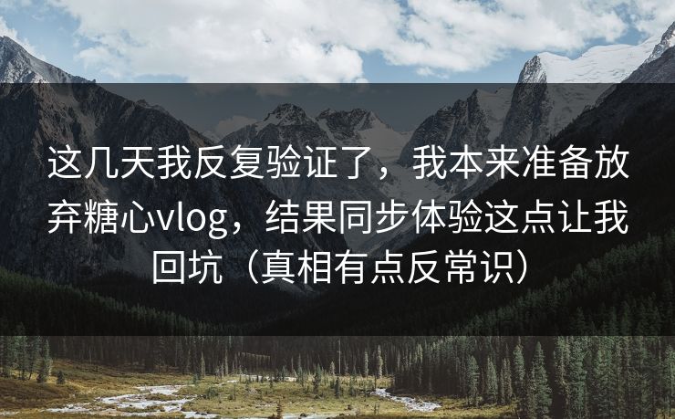 这几天我反复验证了，我本来准备放弃糖心vlog，结果同步体验这点让我回坑（真相有点反常识）