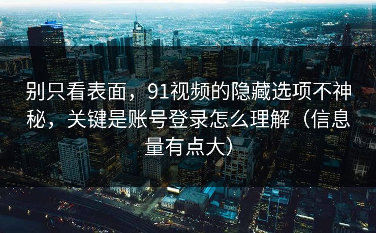别只看表面，91视频的隐藏选项不神秘，关键是账号登录怎么理解（信息量有点大）