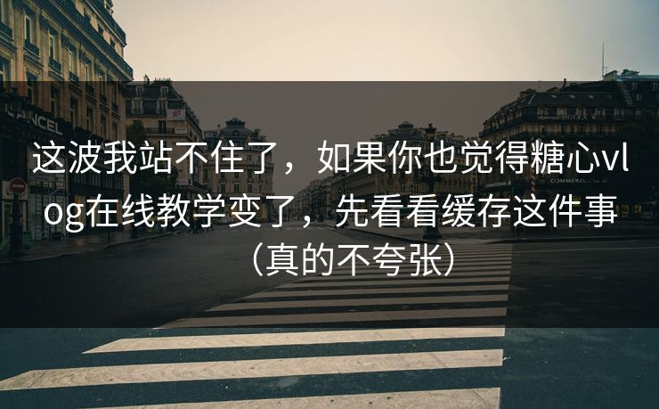 这波我站不住了，如果你也觉得糖心vlog在线教学变了，先看看缓存这件事（真的不夸张）