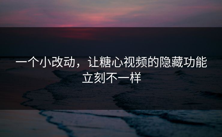 一个小改动，让糖心视频的隐藏功能立刻不一样
