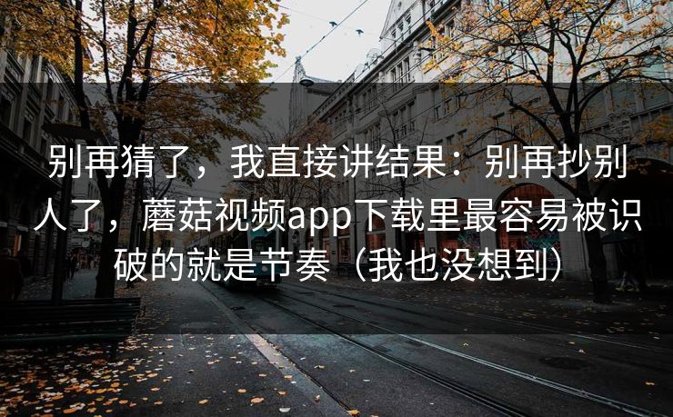 别再猜了，我直接讲结果：别再抄别人了，蘑菇视频app下载里最容易被识破的就是节奏（我也没想到）