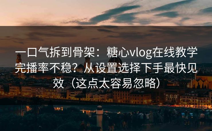 一口气拆到骨架：糖心vlog在线教学完播率不稳？从设置选择下手最快见效（这点太容易忽略）