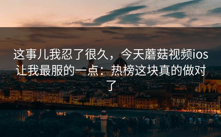 这事儿我忍了很久，今天蘑菇视频ios让我最服的一点：热榜这块真的做对了