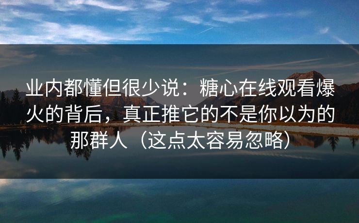 业内都懂但很少说：糖心在线观看爆火的背后，真正推它的不是你以为的那群人（这点太容易忽略）