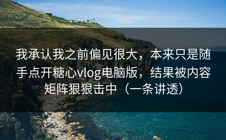 我承认我之前偏见很大，本来只是随手点开糖心vlog电脑版，结果被内容矩阵狠狠击中（一条讲透）