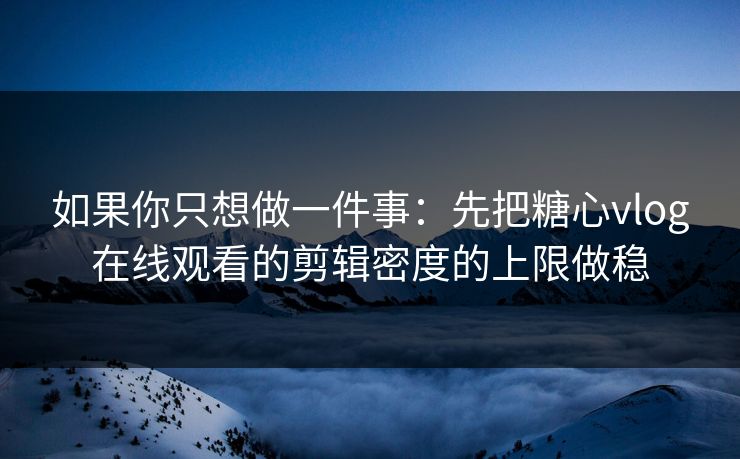 如果你只想做一件事：先把糖心vlog在线观看的剪辑密度的上限做稳