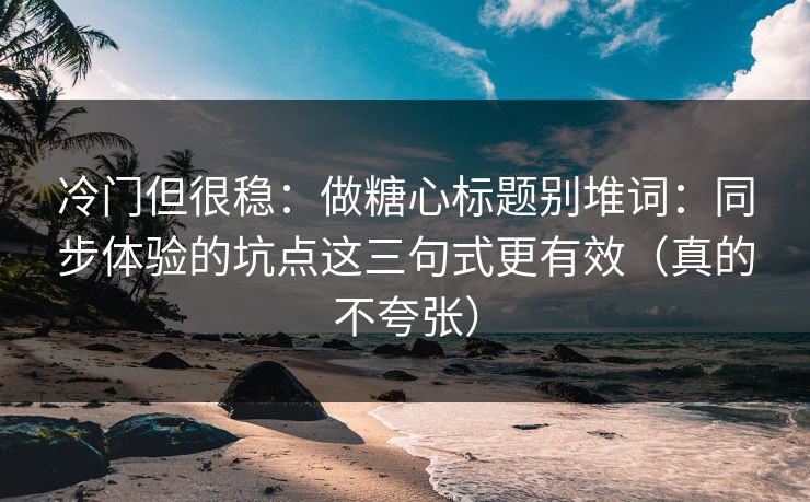 冷门但很稳：做糖心标题别堆词：同步体验的坑点这三句式更有效（真的不夸张）