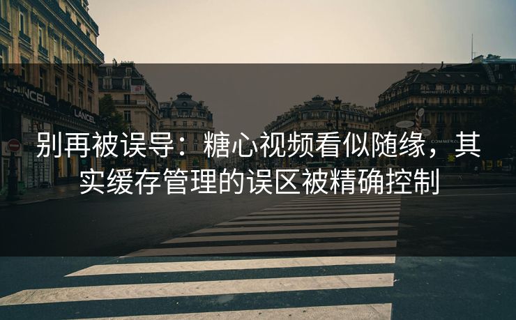 别再被误导：糖心视频看似随缘，其实缓存管理的误区被精确控制