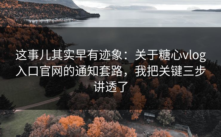 这事儿其实早有迹象：关于糖心vlog入口官网的通知套路，我把关键三步讲透了