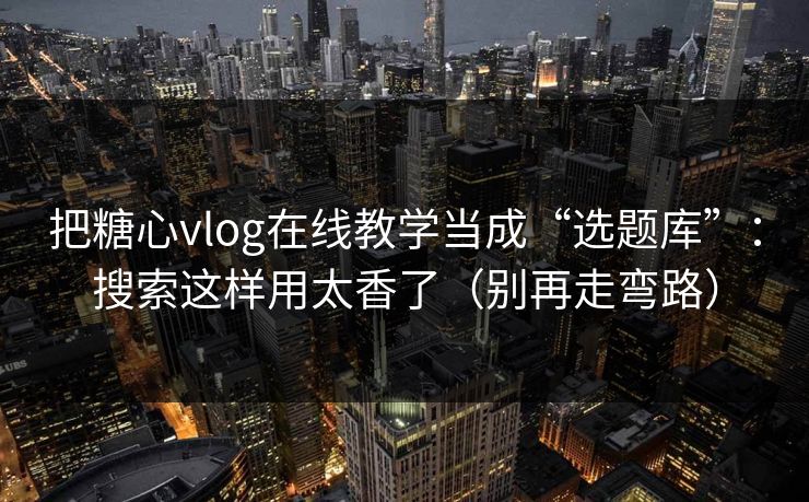 把糖心vlog在线教学当成“选题库”：搜索这样用太香了（别再走弯路）