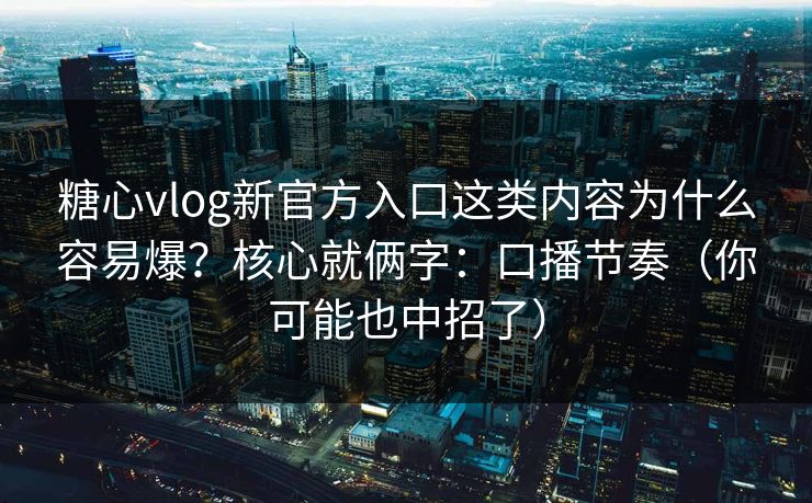 糖心vlog新官方入口这类内容为什么容易爆？核心就俩字：口播节奏（你可能也中招了）