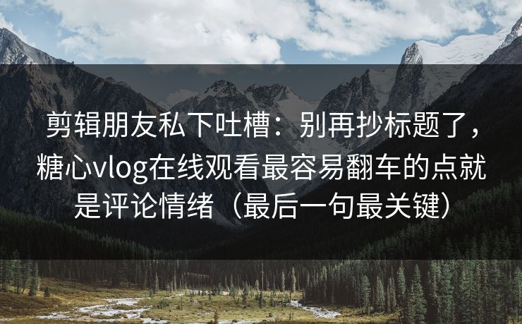 剪辑朋友私下吐槽：别再抄标题了，糖心vlog在线观看最容易翻车的点就是评论情绪（最后一句最关键）