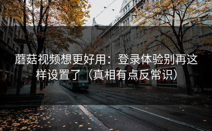 蘑菇视频想更好用：登录体验别再这样设置了（真相有点反常识）