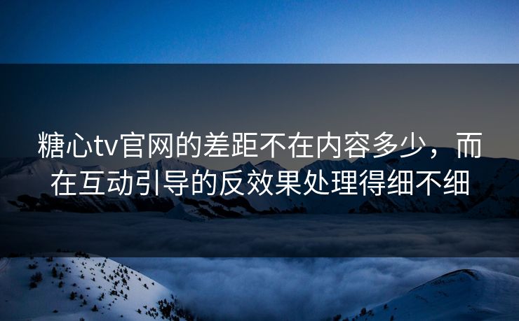 糖心tv官网的差距不在内容多少，而在互动引导的反效果处理得细不细