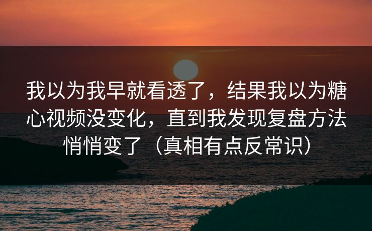我以为我早就看透了，结果我以为糖心视频没变化，直到我发现复盘方法悄悄变了（真相有点反常识）