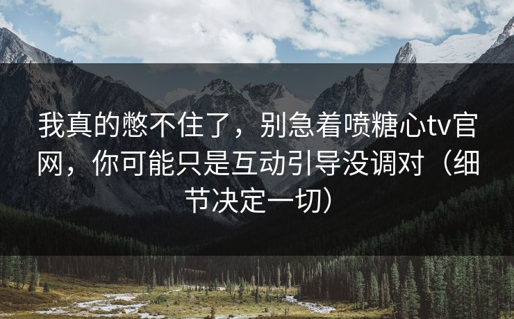 我真的憋不住了，别急着喷糖心tv官网，你可能只是互动引导没调对（细节决定一切）