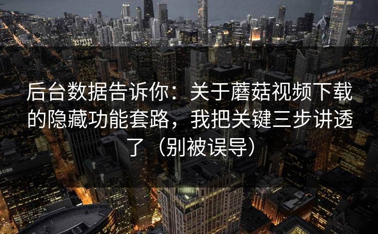 后台数据告诉你：关于蘑菇视频下载的隐藏功能套路，我把关键三步讲透了（别被误导）