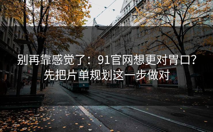 别再靠感觉了：91官网想更对胃口？先把片单规划这一步做对