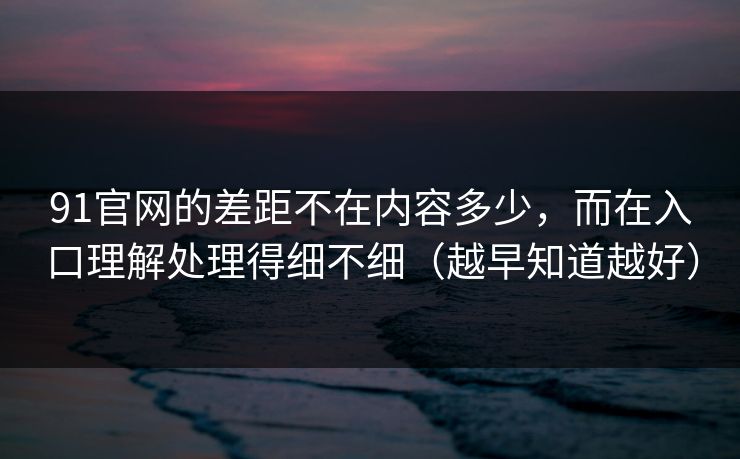 91官网的差距不在内容多少，而在入口理解处理得细不细（越早知道越好）