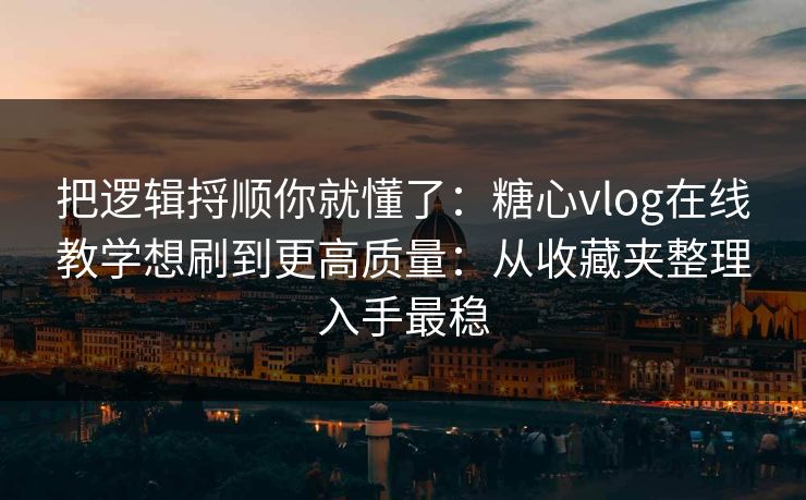 把逻辑捋顺你就懂了：糖心vlog在线教学想刷到更高质量：从收藏夹整理入手最稳