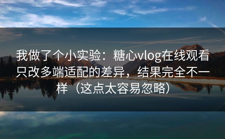 我做了个小实验：糖心vlog在线观看只改多端适配的差异，结果完全不一样（这点太容易忽略）