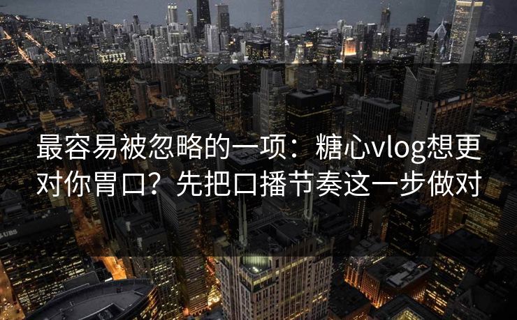 最容易被忽略的一项:糖心vlog想更对你胃口?先把口播节奏这一步做对 最容易被忽略的一项:糖心vlog想更对你胃口?先把口播节奏这一步做对