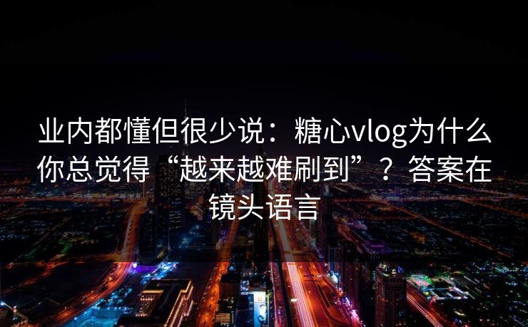 业内都懂但很少说:糖心vlog为什么你总觉得“越来越难刷到”?答案在镜头语言 业内都懂但很少说:糖心vlog为什么你总觉得“越来越难刷到”?答案在镜头语言