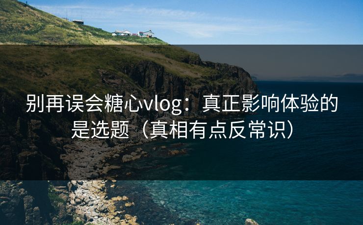 别再误会糖心vlog：真正影响体验的是选题（真相有点反常识）