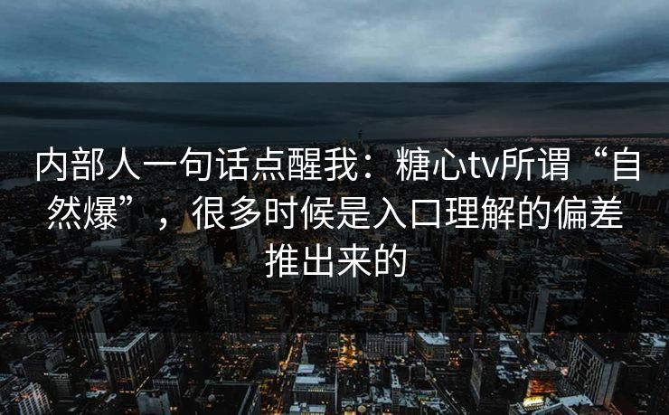 内部人一句话点醒我：糖心tv所谓“自然爆”，很多时候是入口理解的偏差推出来的